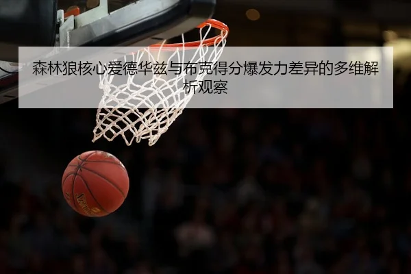 森林狼核心爱德华兹与布克得分爆发力差异的多维解析观察