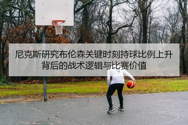 尼克斯研究布伦森关键时刻持球比例上升背后的战术逻辑与比赛价值