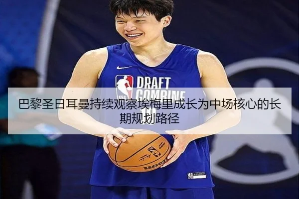 巴黎圣日耳曼持续观察埃梅里成长为中场核心的长期规划路径