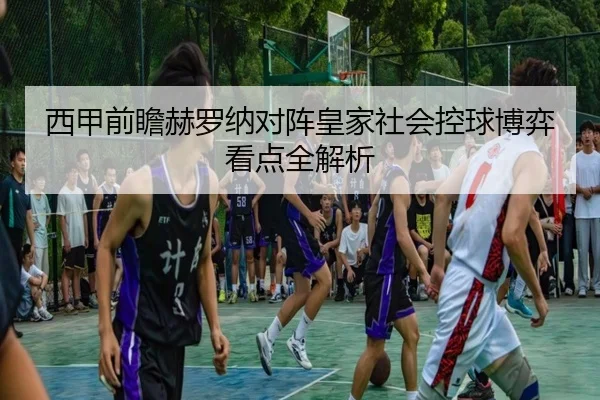 西甲前瞻赫罗纳对阵皇家社会控球博弈看点全解析