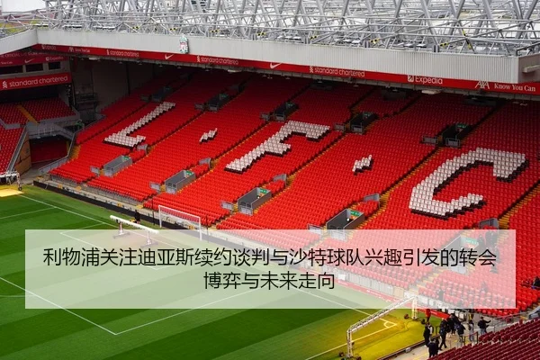 利物浦关注迪亚斯续约谈判与沙特球队兴趣引发的转会博弈与未来走向